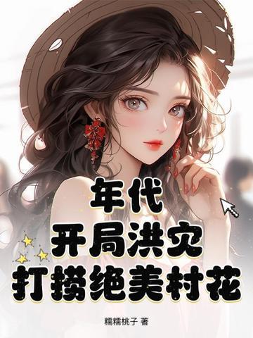 年代:开局洪灾,打捞绝美村花 年代:开局洪灾,打捞绝美村花