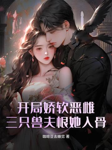 开局娇软恶雌,三只兽夫恨她入骨 开局娇软恶雌,三只兽夫恨她入骨