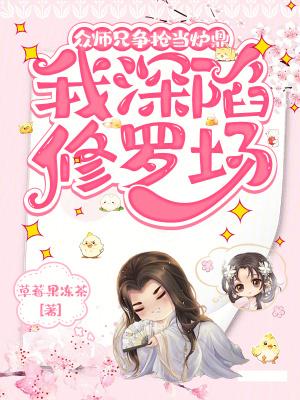 众师兄争抢当炉鼎,我深陷修罗场 众师兄争抢当炉鼎,我深陷修罗场