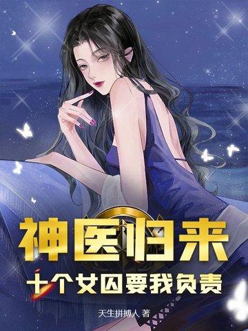 神医归来:十个女囚为我杀疯了! 神医归来:十个女囚为我杀疯了!