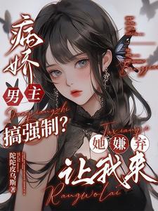 病娇男主搞强制?她嫌弃,让我来 病娇男主搞强制?她嫌弃,让我来