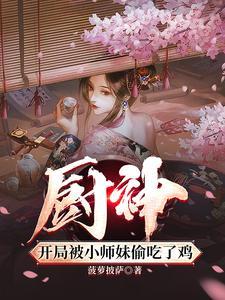 厨神,把师姐们喂成女帝 厨神,把师姐们喂成女帝