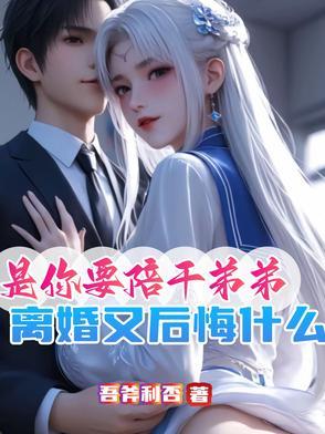 是你要陪干弟弟,离婚又后悔什么 是你要陪干弟弟,离婚又后悔什么