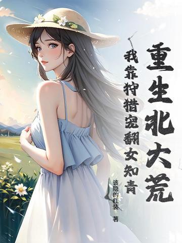 重生北大荒:我靠狩猎宠翻女知青 重生北大荒:我靠狩猎宠翻女知青